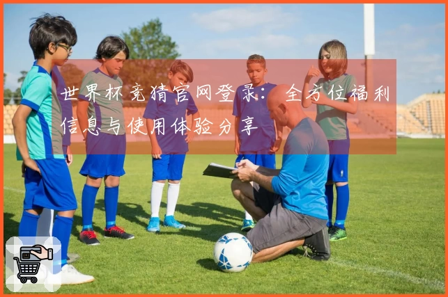 世界杯竞猜官网登录：全方位福利信息与使用体验分享