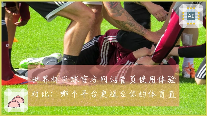 世界杯买球官方网站首页使用体验对比：哪个平台更适合你的体育直播需求？