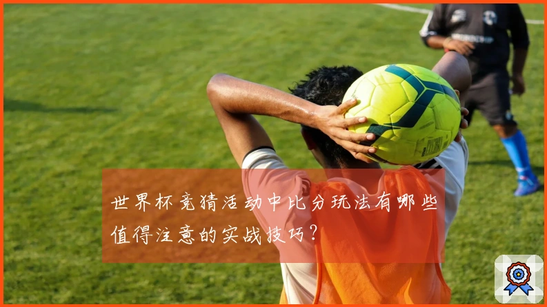 世界杯竞猜活动中比分玩法有哪些值得注意的实战技巧？