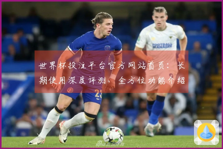 世界杯投注平台官方网站首页：长期使用深度评测，全方位功能介绍与体验指南