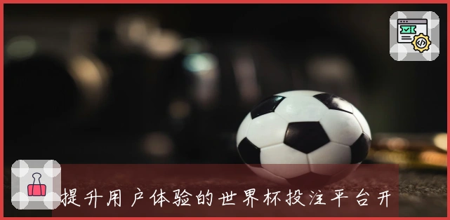 提升用户体验的世界杯投注平台开户注册优势详解