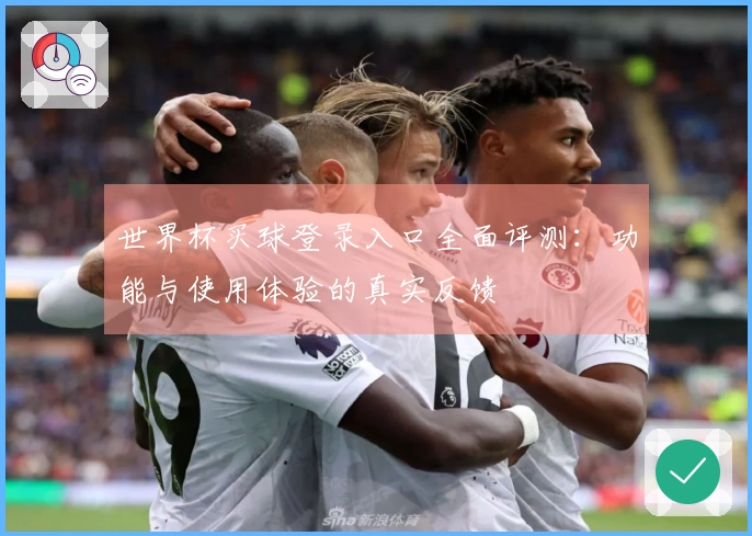 世界杯买球登录入口全面评测：功能与使用体验的真实反馈