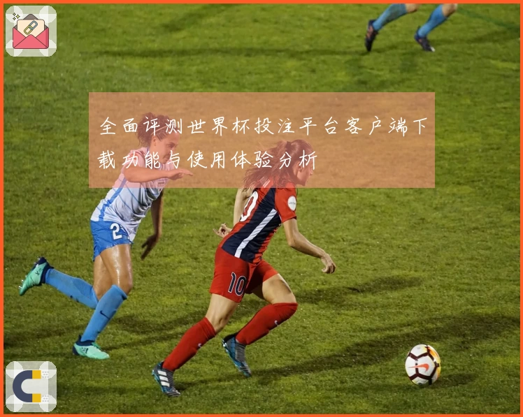 全面评测世界杯投注平台客户端下载功能与使用体验分析