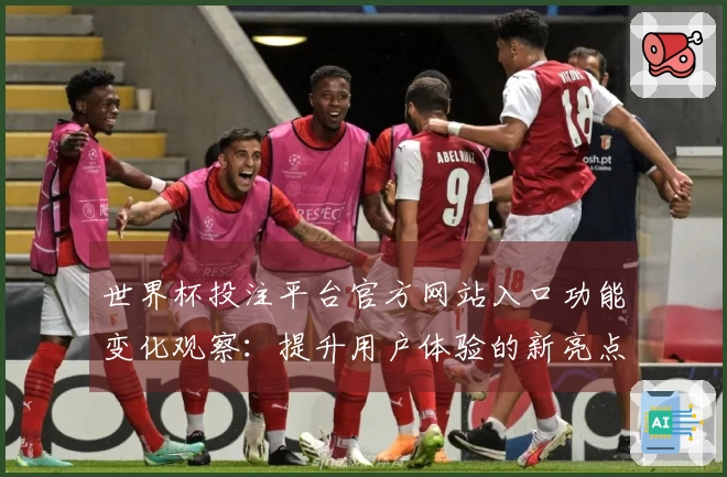 世界杯投注平台官方网站入口功能变化观察：提升用户体验的新亮点