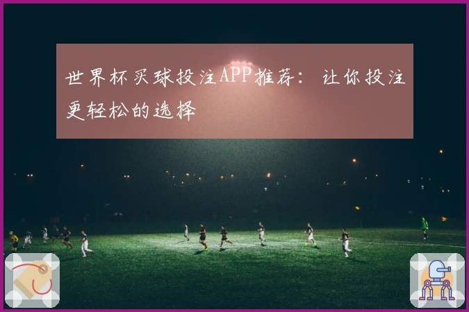 世界杯买球投注APP推荐：让你投注更轻松的选择
