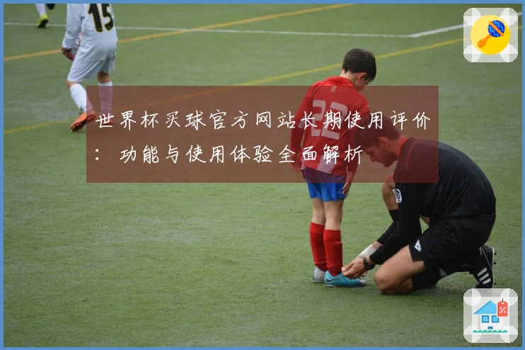 世界杯买球官方网站长期使用评价：功能与使用体验全面解析