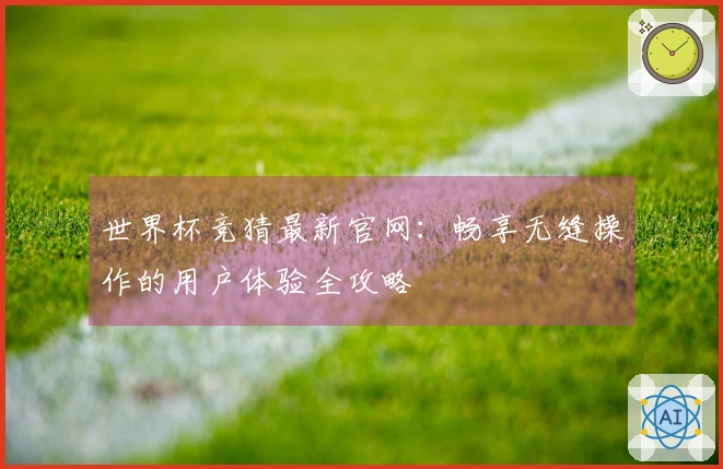 世界杯竞猜最新官网：畅享无缝操作的用户体验全攻略