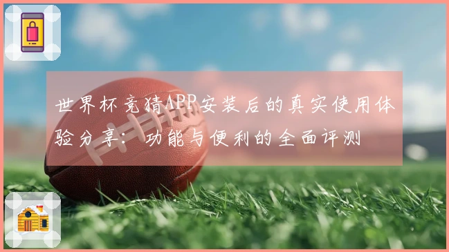 世界杯竞猜APP安装后的真实使用体验分享：功能与便利的全面评测