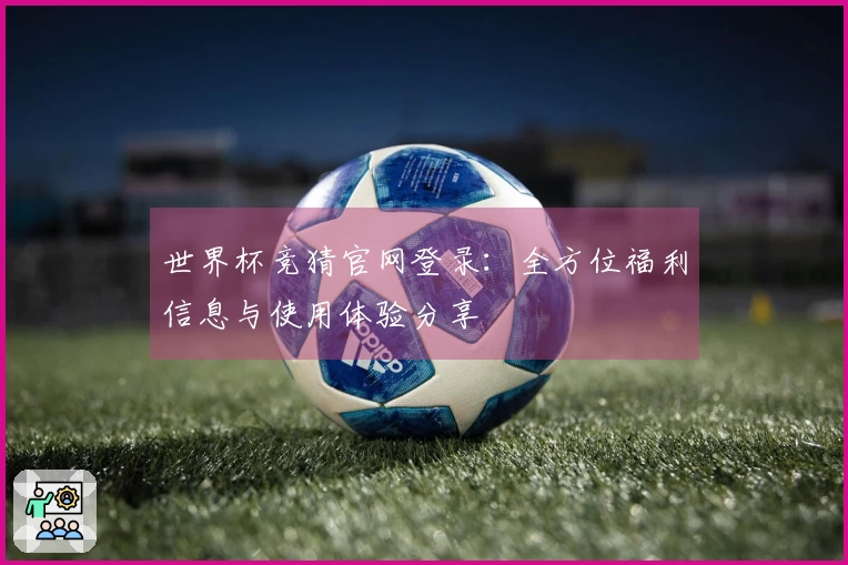 世界杯竞猜官网登录：全方位福利信息与使用体验分享