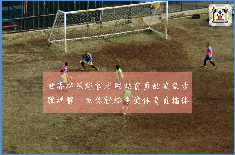 世界杯买球官方网站首页的安装步骤详解，助你轻松享受体育直播体验