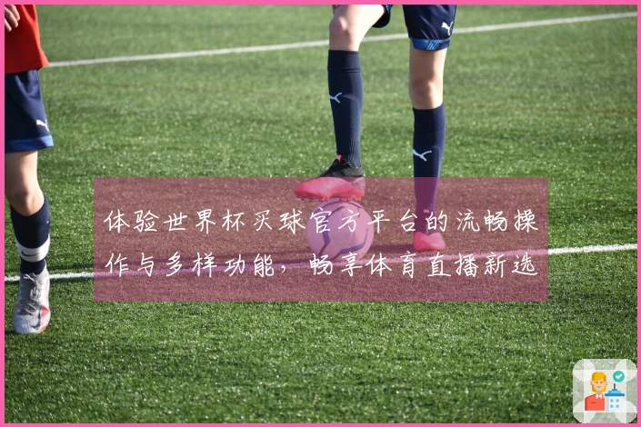 体验世界杯买球官方平台的流畅操作与多样功能，畅享体育直播新选择
