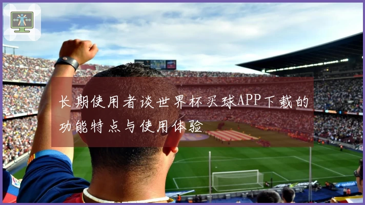 长期使用者谈世界杯买球APP下载的功能特点与使用体验