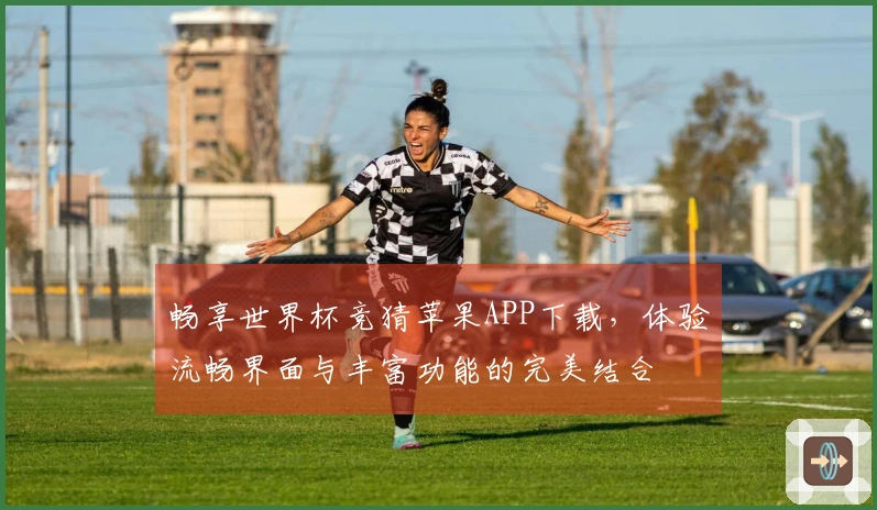 畅享世界杯竞猜苹果APP下载，体验流畅界面与丰富功能的完美结合