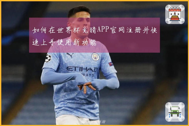 如何在世界杯竞猜APP官网注册并快速上手使用新功能
